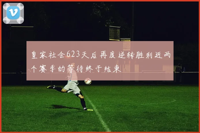 皇家社会623天后再度逆转胜利近两个赛季的等待终于结束