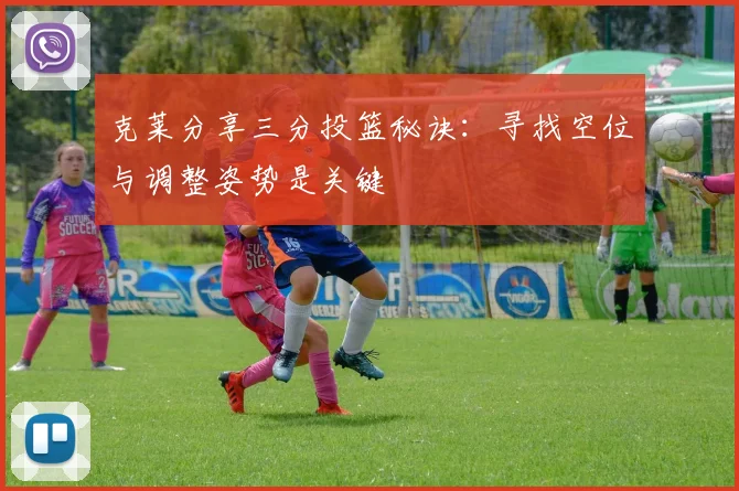 克莱分享三分投篮秘诀：寻找空位与调整姿势是关键