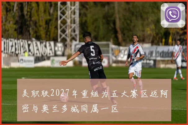 美职联2027年重组为五大赛区迈阿密与奥兰多城同属一区