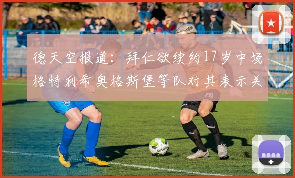 德天空报道：拜仁欲续约17岁中场格特利希奥格斯堡等队对其表示关注