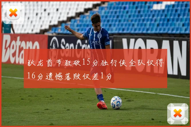 狄龙首节狂砍15分独行侠全队仅得16分遗憾落败仅差1分
