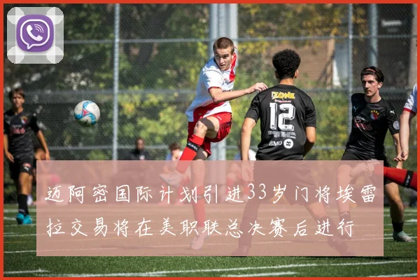 迈阿密国际计划引进33岁门将埃雷拉交易将在美职联总决赛后进行