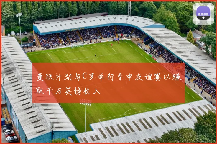 曼联计划与C罗举行季中友谊赛以赚取千万英镑收入