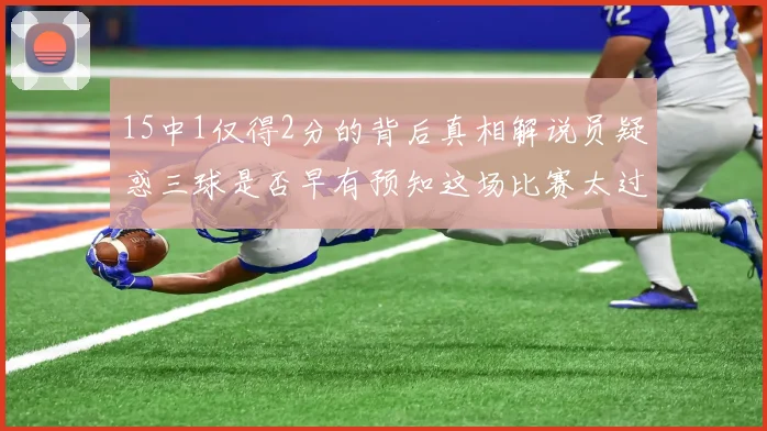 15中1仅得2分的背后真相解说员疑惑三球是否早有预知这场比赛太过抽象