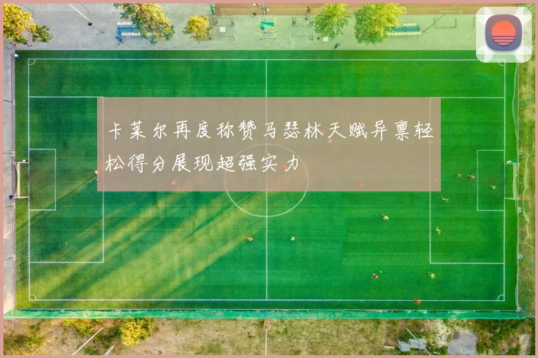 卡莱尔再度称赞马瑟林天赋异禀轻松得分展现超强实力