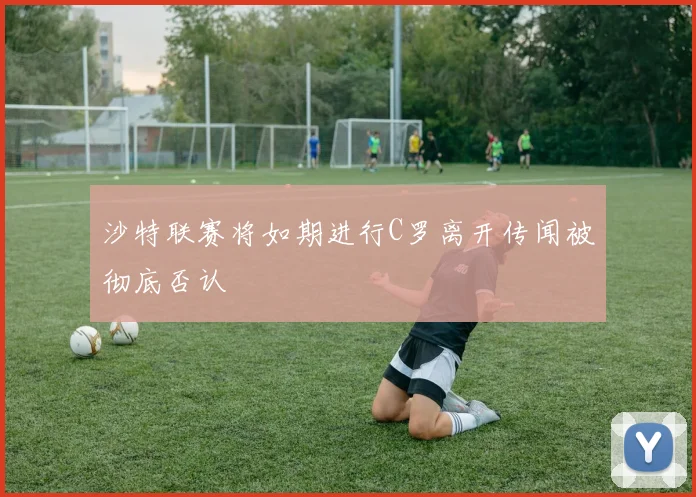 沙特联赛将如期进行C罗离开传闻被彻底否认