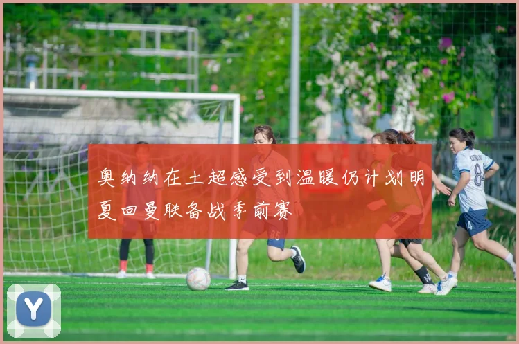奥纳纳在土超感受到温暖仍计划明夏回曼联备战季前赛