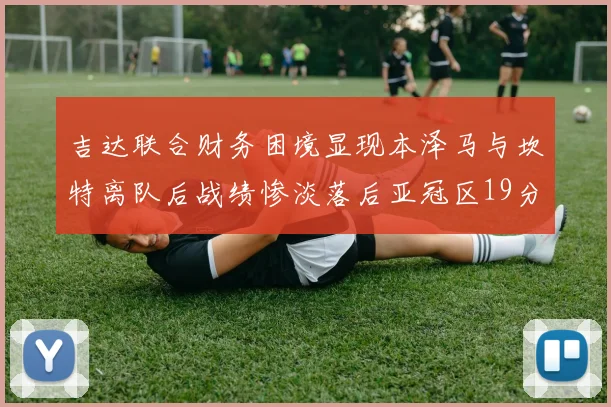 吉达联合财务困境显现本泽马与坎特离队后战绩惨淡落后亚冠区19分