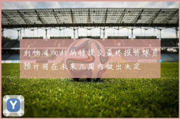 利物浦向科纳特提交最终报价球员预计将在未来几周内做出决定