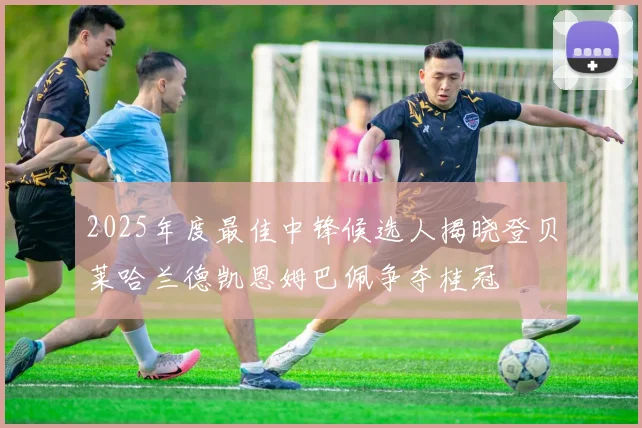 2025年度最佳中锋候选人揭晓登贝莱哈兰德凯恩姆巴佩争夺桂冠