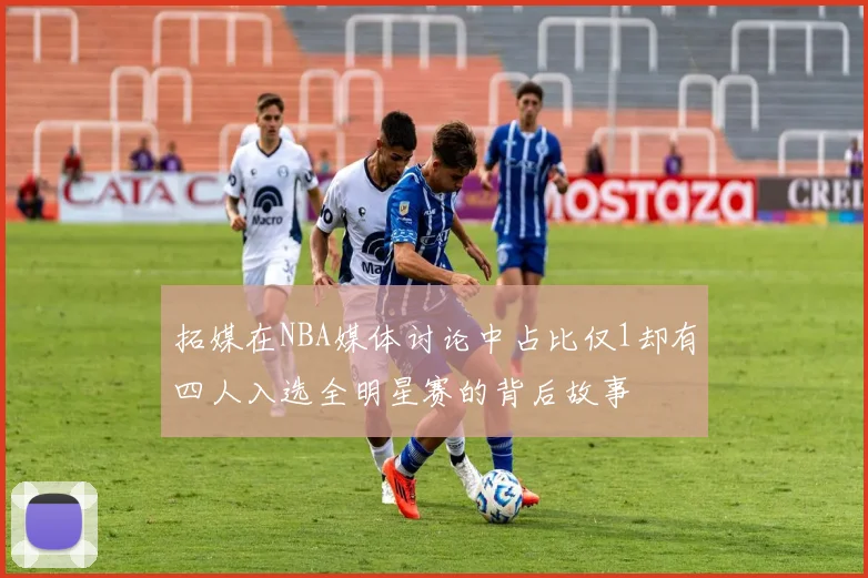 拓媒在NBA媒体讨论中占比仅1却有四人入选全明星赛的背后故事