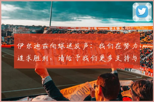 伊尔迪兹向球迷发声：我们在努力追求胜利，请给予我们更多支持与鼓励