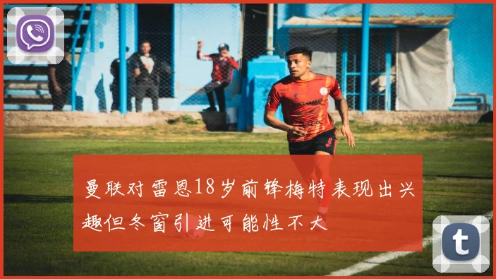 曼联对雷恩18岁前锋梅特表现出兴趣但冬窗引进可能性不大
