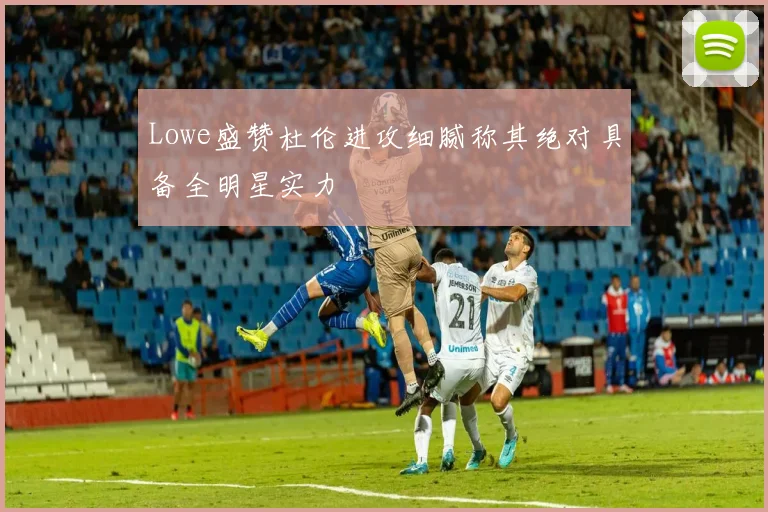 Lowe盛赞杜伦进攻细腻称其绝对具备全明星实力