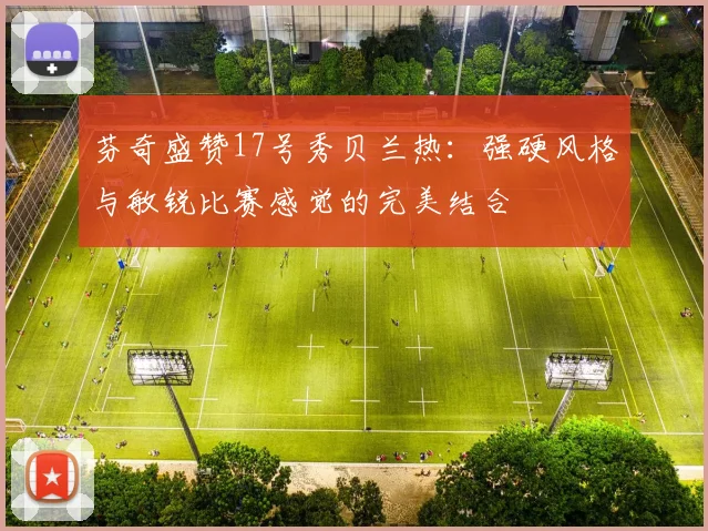 芬奇盛赞17号秀贝兰热：强硬风格与敏锐比赛感觉的完美结合