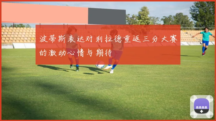 波蒂斯表达对利拉德重返三分大赛的激动心情与期待