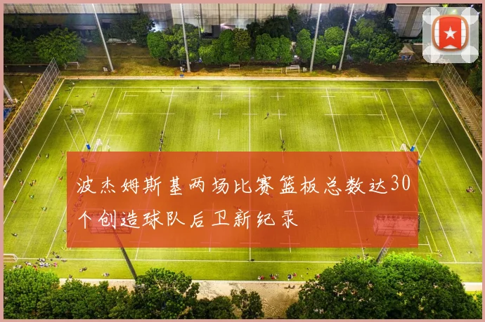 波杰姆斯基两场比赛篮板总数达30个创造球队后卫新纪录