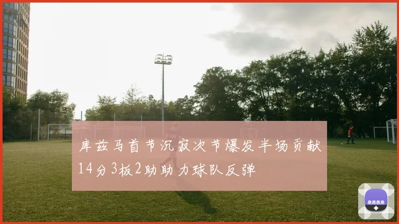 库兹马首节沉寂次节爆发半场贡献14分3板2助助力球队反弹