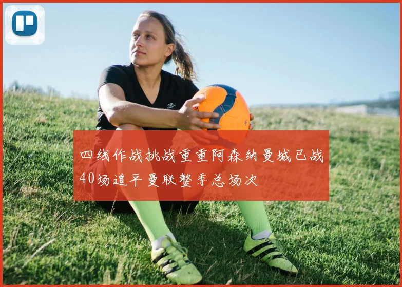 四线作战挑战重重阿森纳曼城已战40场追平曼联整季总场次