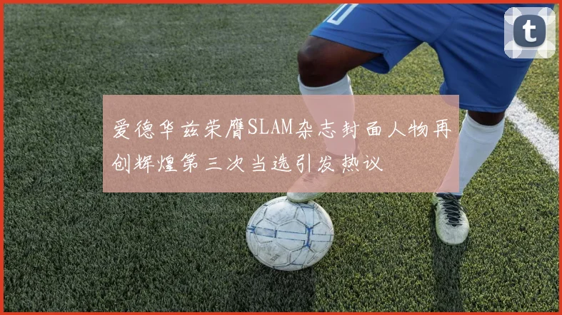 爱德华兹荣膺SLAM杂志封面人物再创辉煌第三次当选引发热议