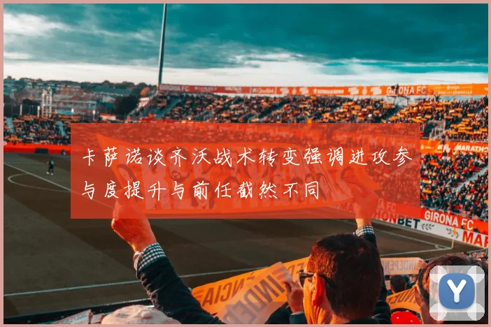 卡萨诺谈齐沃战术转变强调进攻参与度提升与前任截然不同