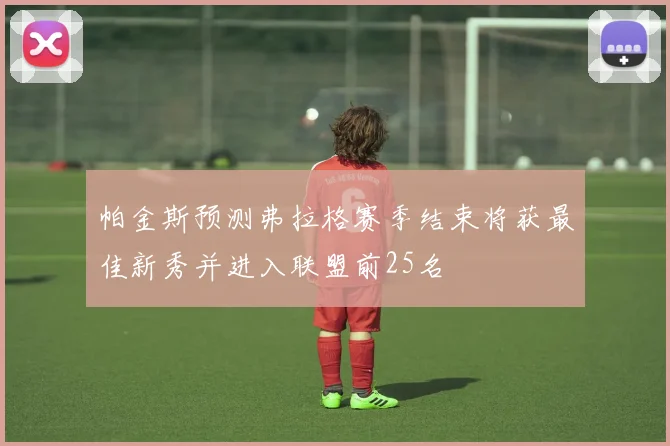 帕金斯预测弗拉格赛季结束将获最佳新秀并进入联盟前25名