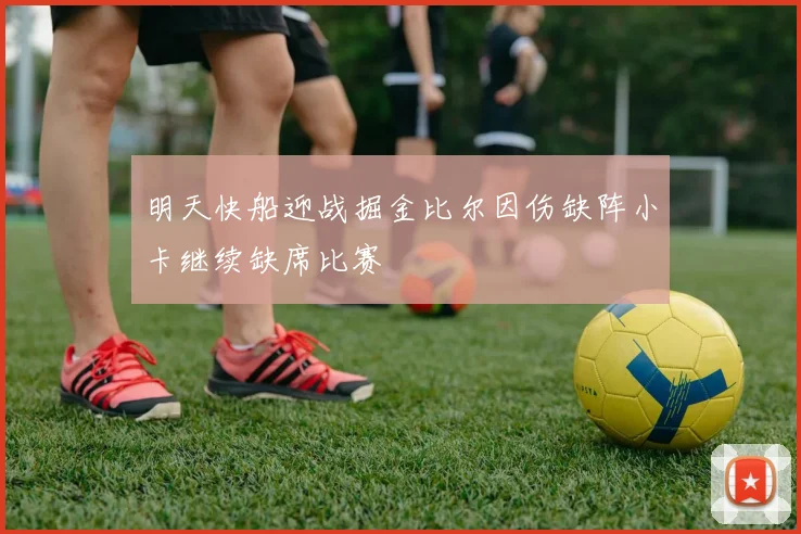 明天快船迎战掘金比尔因伤缺阵小卡继续缺席比赛