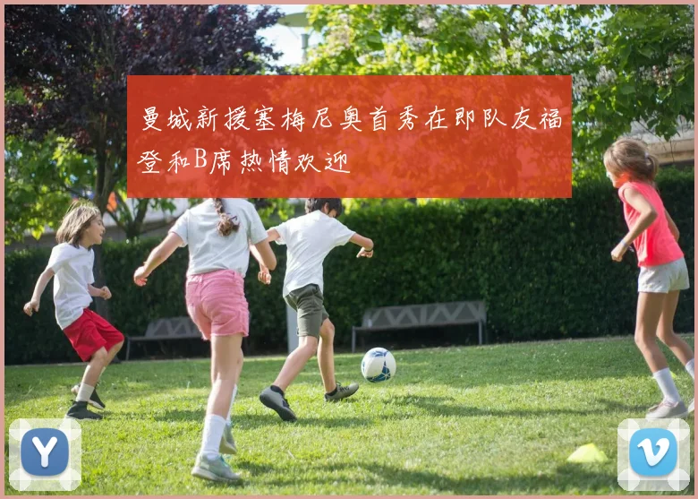 曼城新援塞梅尼奥首秀在即队友福登和B席热情欢迎