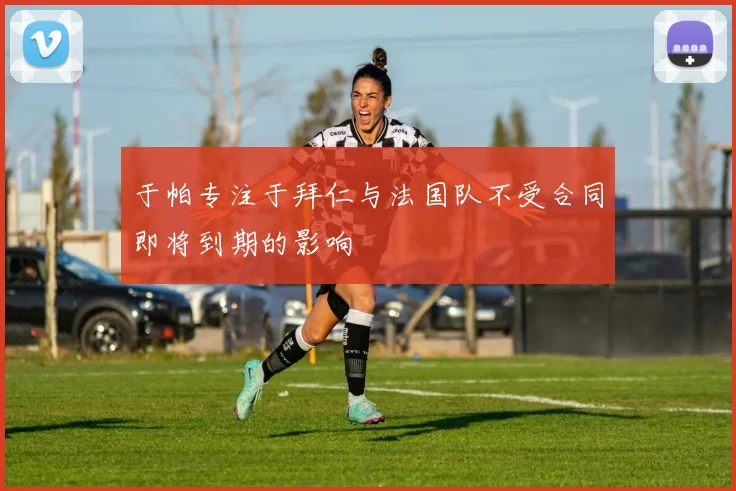 于帕专注于拜仁与法国队不受合同即将到期的影响