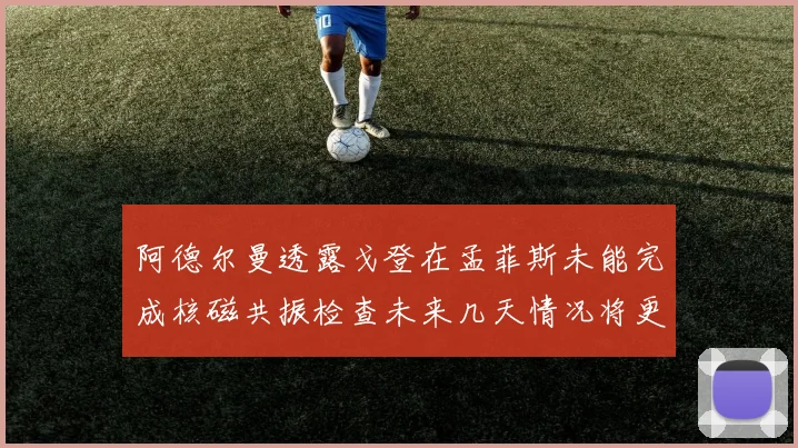 阿德尔曼透露戈登在孟菲斯未能完成核磁共振检查未来几天情况将更清晰