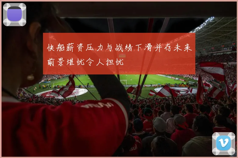 快船薪资压力与战绩下滑并存未来前景堪忧令人担忧