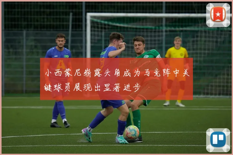 小西蒙尼崭露头角成为马竞阵中关键球员展现出显著进步