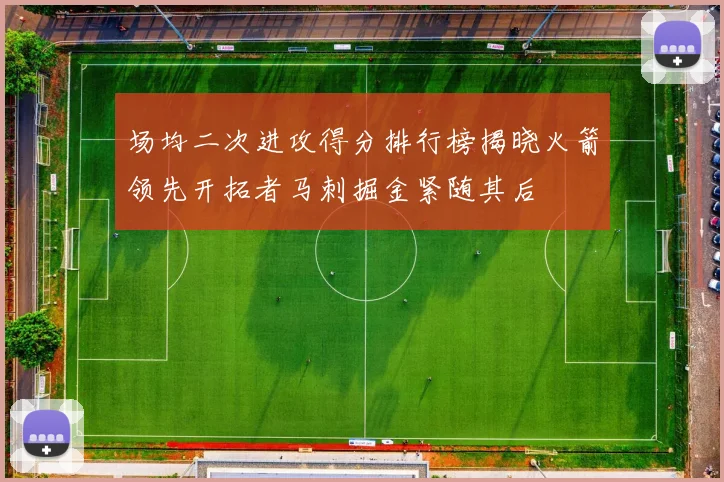 场均二次进攻得分排行榜揭晓火箭领先开拓者马刺掘金紧随其后