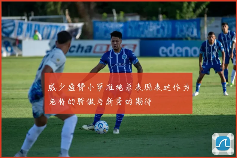 威少盛赞小萨准绝杀表现表达作为老将的骄傲与新秀的期待