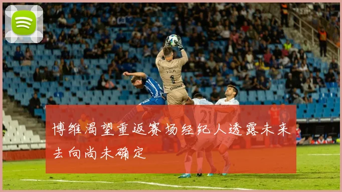 博维渴望重返赛场经纪人透露未来去向尚未确定