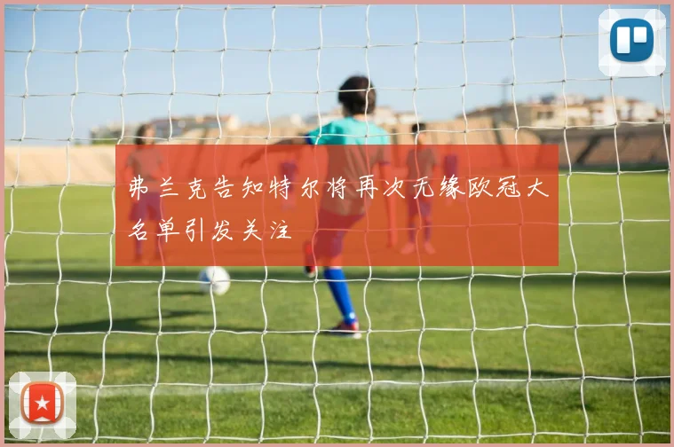 弗兰克告知特尔将再次无缘欧冠大名单引发关注