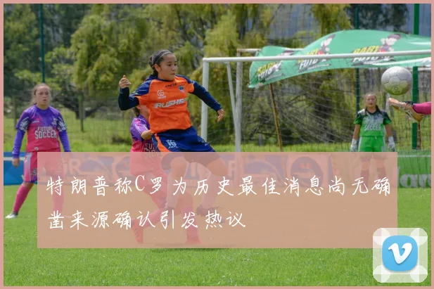 特朗普称C罗为历史最佳消息尚无确凿来源确认引发热议