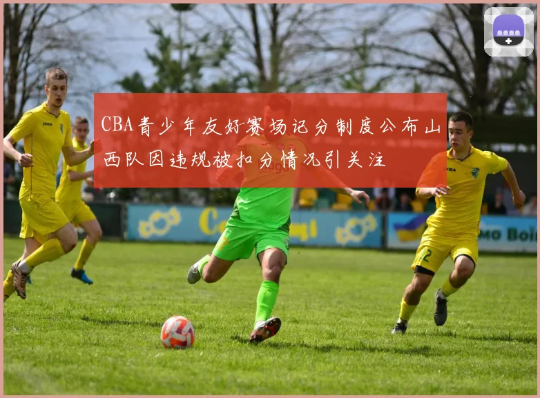 CBA青少年友好赛场记分制度公布山西队因违规被扣分情况引关注