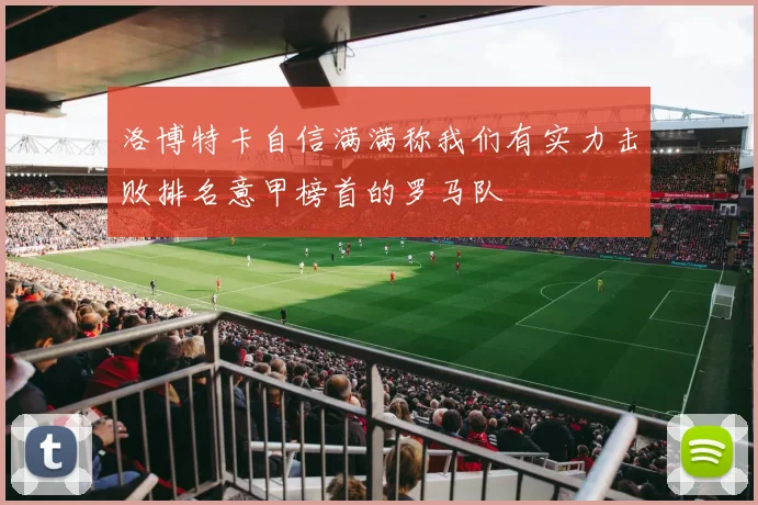 洛博特卡自信满满称我们有实力击败排名意甲榜首的罗马队