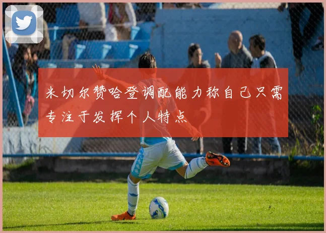 米切尔赞哈登调配能力称自己只需专注于发挥个人特点