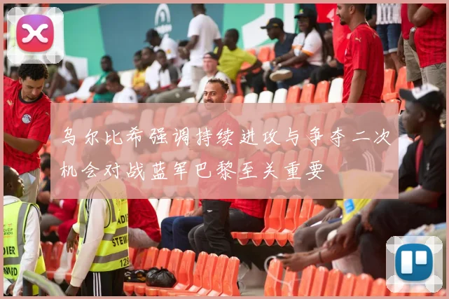 乌尔比希强调持续进攻与争夺二次机会对战蓝军巴黎至关重要