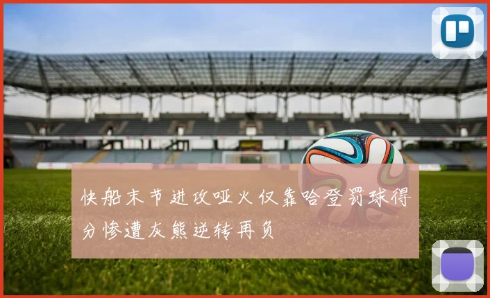 快船末节进攻哑火仅靠哈登罚球得分惨遭灰熊逆转再负