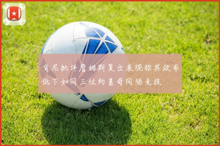 肯尼批评詹姆斯复出表现称其效率低下如同三位约基奇同场竞技