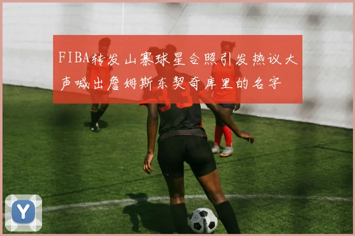 FIBA转发山寨球星合照引发热议大声喊出詹姆斯东契奇库里的名字