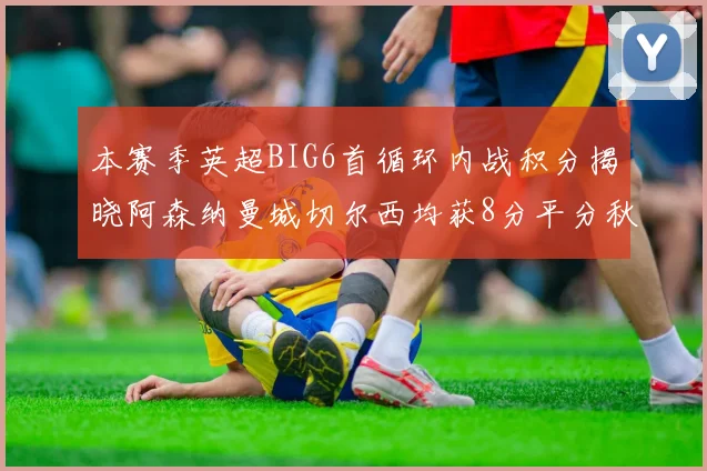 本赛季英超BIG6首循环内战积分揭晓阿森纳曼城切尔西均获8分平分秋色